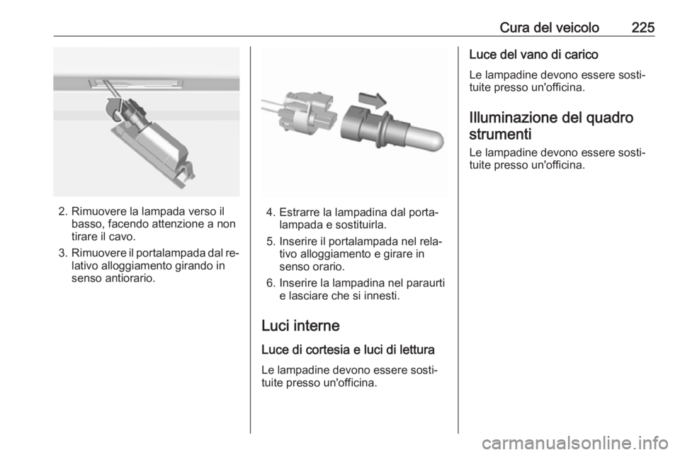 OPEL ASTRA K 2016  Manuale di uso e manutenzione (in Italian) Cura del veicolo225
2. Rimuovere la lampada verso ilbasso, facendo attenzione a non
tirare il cavo.
3. Rimuovere il portalampada dal re‐
lativo alloggiamento girando in
senso antiorario.4. Estrarre 