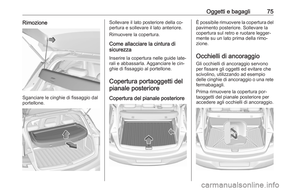 OPEL ASTRA K 2016  Manuale di uso e manutenzione (in Italian) Oggetti e bagagli75Rimozione
Sganciare le cinghie di fissaggio dal
portellone.
Sollevare il lato posteriore della co‐
pertura e sollevare il lato anteriore.
Rimuovere la copertura.
Come allacciare l