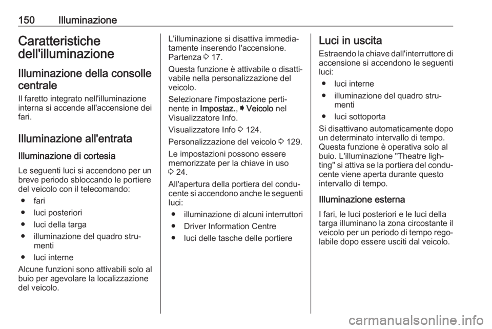 OPEL ASTRA K 2017  Manuale di uso e manutenzione (in Italian) 150IlluminazioneCaratteristiche
dell'illuminazione
Illuminazione della consollecentrale
Il faretto integrato nell'illuminazione
interna si accende all'accensione dei
fari.
Illuminazione al