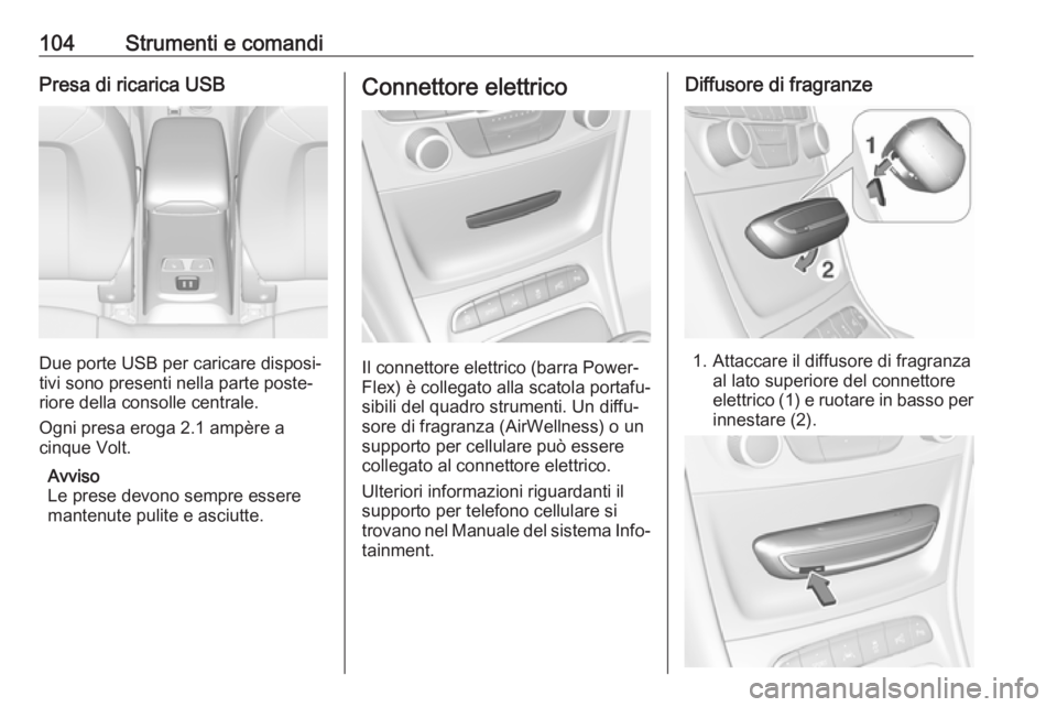OPEL ASTRA K 2018.75  Manuale di uso e manutenzione (in Italian) 104Strumenti e comandiPresa di ricarica USB
Due porte USB per caricare disposi‐
tivi sono presenti nella parte poste‐
riore della consolle centrale.
Ogni presa eroga 2.1 ampère a
cinque Volt.
Avv