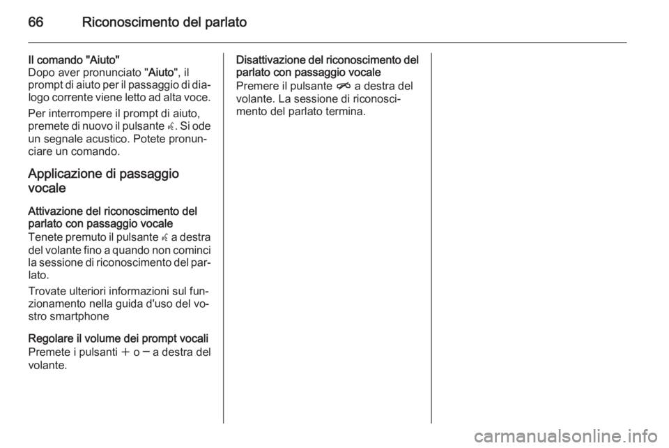 OPEL CASCADA 2014.5  Manuale del sistema Infotainment (in Italian) 66Riconoscimento del parlato
Il comando "Aiuto"
Dopo aver pronunciato " Aiuto", il
prompt di aiuto per il passaggio di dia‐ logo corrente viene letto ad alta voce.
Per interrompere i