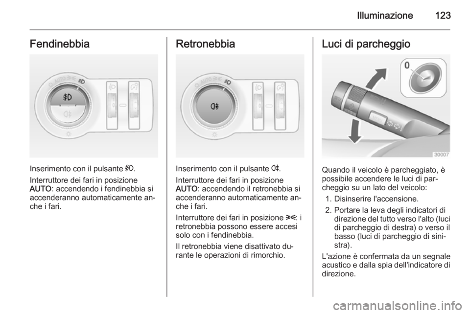 OPEL CASCADA 2015  Manuale di uso e manutenzione (in Italian) Illuminazione123Fendinebbia
Inserimento con il pulsante >.
Interruttore dei fari in posizione
AUTO : accendendo i fendinebbia si
accenderanno automaticamente an‐ che i fari.
Retronebbia
Inserimento 