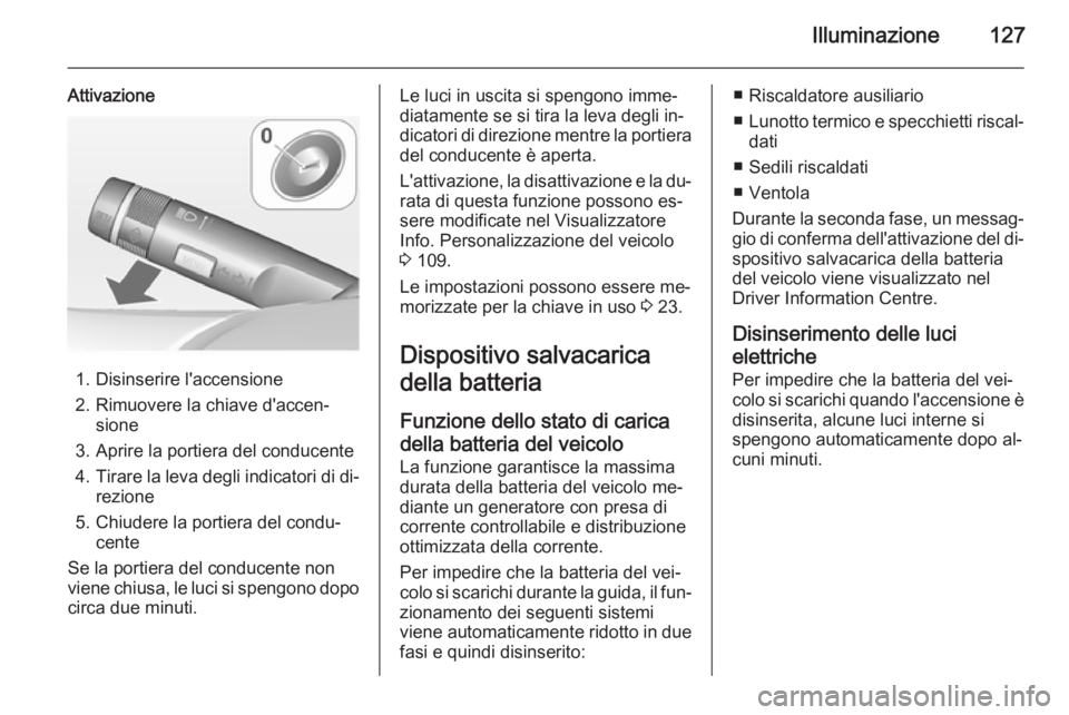 OPEL CASCADA 2015  Manuale di uso e manutenzione (in Italian) Illuminazione127
Attivazione
1. Disinserire l'accensione
2. Rimuovere la chiave d'accen‐ sione
3. Aprire la portiera del conducente 4. Tirare la leva degli indicatori di di‐
rezione
5. Chi