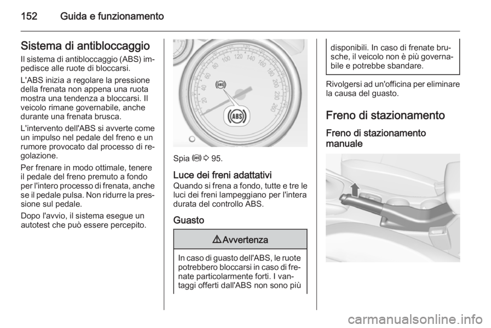 OPEL CASCADA 2015  Manuale di uso e manutenzione (in Italian) 152Guida e funzionamentoSistema di antibloccaggio
Il sistema di antibloccaggio (ABS) im‐ pedisce alle ruote di bloccarsi.
L'ABS inizia a regolare la pressione
della frenata non appena una ruota
