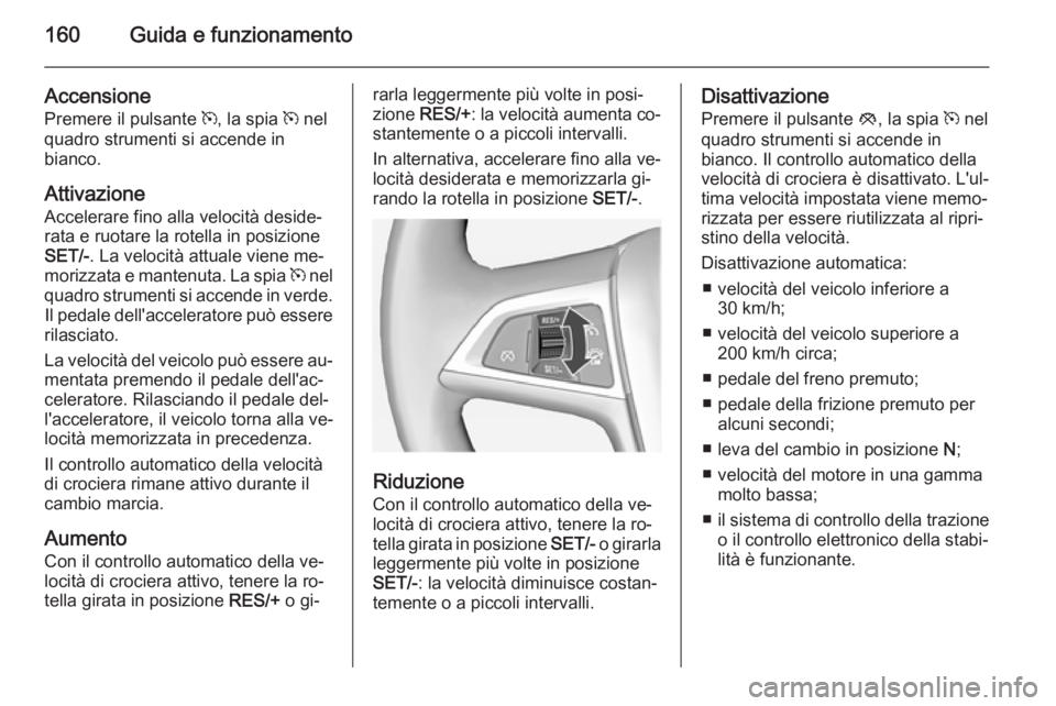 OPEL CASCADA 2015  Manuale di uso e manutenzione (in Italian) 160Guida e funzionamento
Accensione
Premere il pulsante  m, la spia  m nel
quadro strumenti si accende in bianco.
Attivazione
Accelerare fino alla velocità deside‐
rata e ruotare la rotella in posi