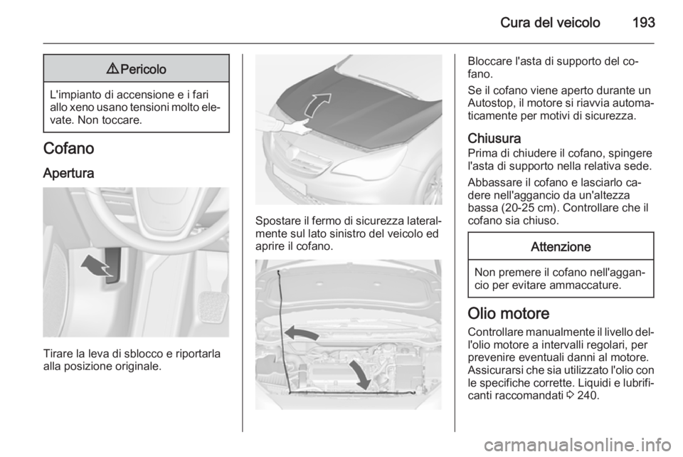 OPEL CASCADA 2015  Manuale di uso e manutenzione (in Italian) Cura del veicolo1939Pericolo
L'impianto di accensione e i fari
allo xeno usano tensioni molto ele‐ vate. Non toccare.
Cofano
Apertura
Tirare la leva di sblocco e riportarla
alla posizione origin