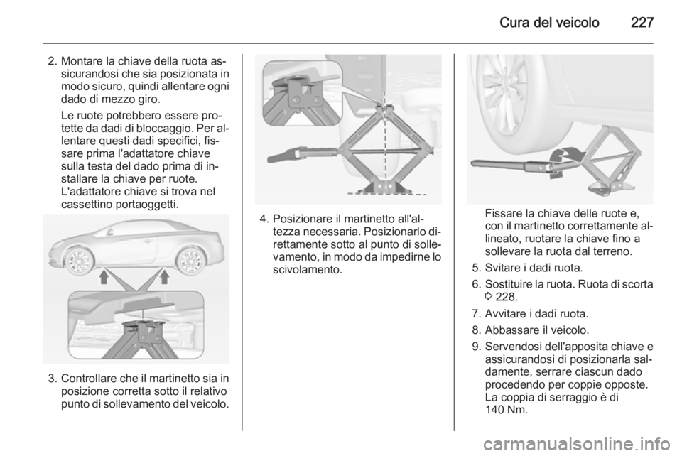 OPEL CASCADA 2015  Manuale di uso e manutenzione (in Italian) Cura del veicolo227
2. Montare la chiave della ruota as‐sicurandosi che sia posizionata in
modo sicuro, quindi allentare ogni dado di mezzo giro.
Le ruote potrebbero essere pro‐
tette da dadi di b