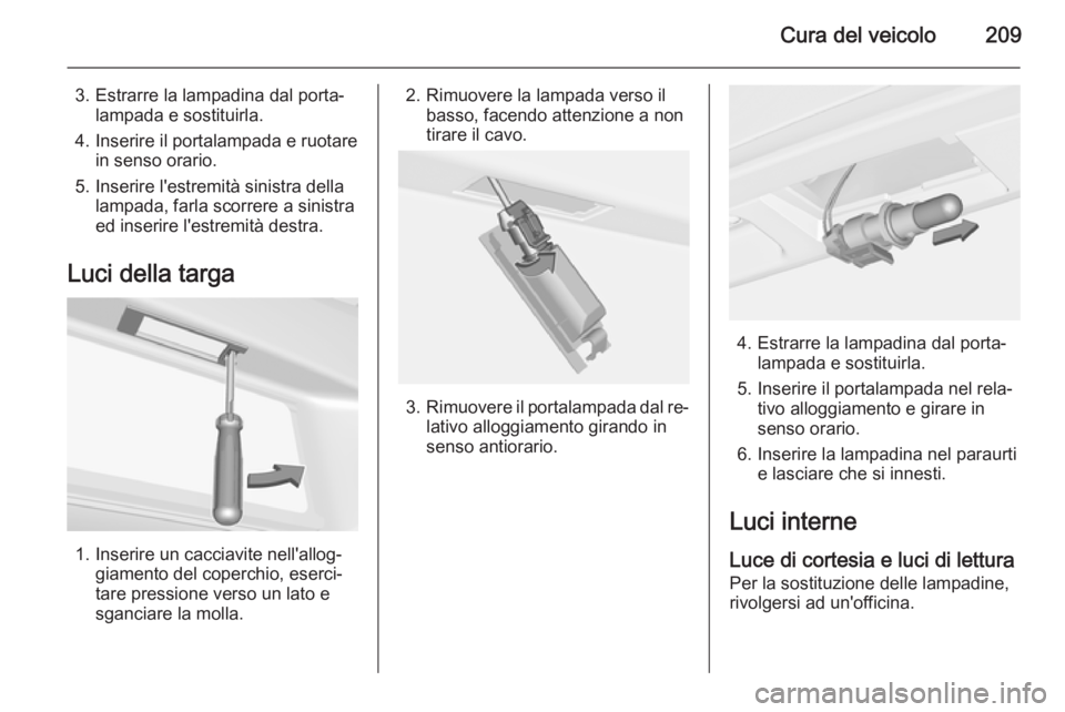 OPEL CASCADA 2015.5  Manuale di uso e manutenzione (in Italian) Cura del veicolo209
3. Estrarre la lampadina dal porta‐lampada e sostituirla.
4. Inserire il portalampada e ruotare in senso orario.
5. Inserire l'estremità sinistra della lampada, farla scorre