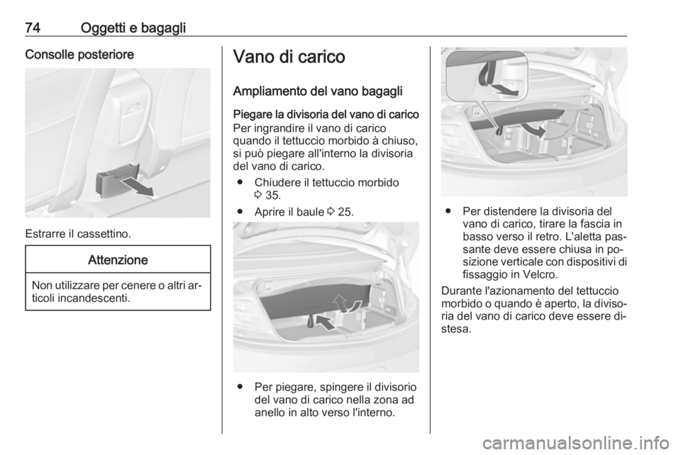 OPEL CASCADA 2016.5  Manuale di uso e manutenzione (in Italian) 74Oggetti e bagagliConsolle posteriore
Estrarre il cassettino.
Attenzione
Non utilizzare per cenere o altri ar‐ticoli incandescenti.
Vano di carico
Ampliamento del vano bagagli Piegare la divisoria 
