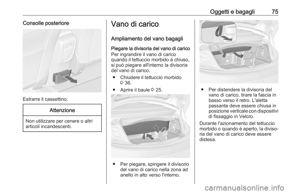 OPEL CASCADA 2018  Manuale di uso e manutenzione (in Italian) Oggetti e bagagli75Consolle posteriore
Estrarre il cassettino.
Attenzione
Non utilizzare per cenere o altri
articoli incandescenti.
Vano di carico
Ampliamento del vano bagagli
Piegare la divisoria del