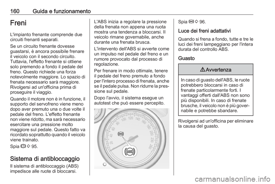 OPEL CASCADA 2018.5 Manuale di uso e manutenzione (in Italian) 160Guida e funzionamentoFreniL'impianto frenante comprende due
circuiti frenanti separati.
Se un circuito frenante dovesse
guastarsi, è ancora possibile frenare
il veicolo con il secondo circuito OPEL CASCADA 2018.5 Manuale di uso e manutenzione (in Italian) 160Guida e funzionamentoFreniL'impianto frenante comprende due
circuiti frenanti separati.
Se un circuito frenante dovesse
guastarsi, è ancora possibile frenare
il veicolo con il secondo circuito