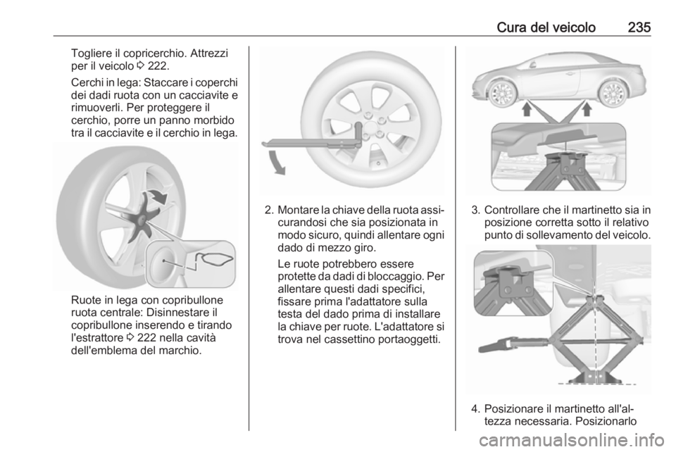 OPEL CASCADA 2018.5  Manuale di uso e manutenzione (in Italian) Cura del veicolo235Togliere il copricerchio. Attrezzi
per il veicolo  3 222.
Cerchi in lega: Staccare i coperchi dei dadi ruota con un cacciavite e rimuoverli. Per proteggere il
cerchio, porre un pann