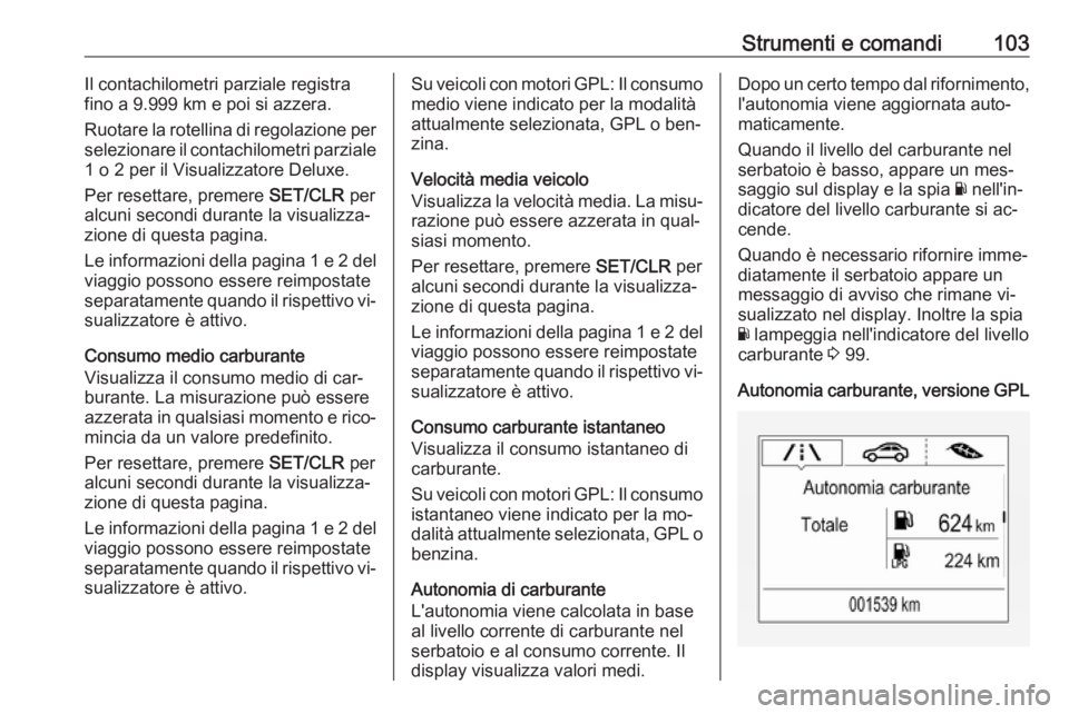 OPEL CORSA 2016.5  Manuale di uso e manutenzione (in Italian) Strumenti e comandi103Il contachilometri parziale registra
fino a 9.999 km e poi si azzera.
Ruotare la rotellina di regolazione per
selezionare il contachilometri parziale
1 o 2 per il Visualizzatore 