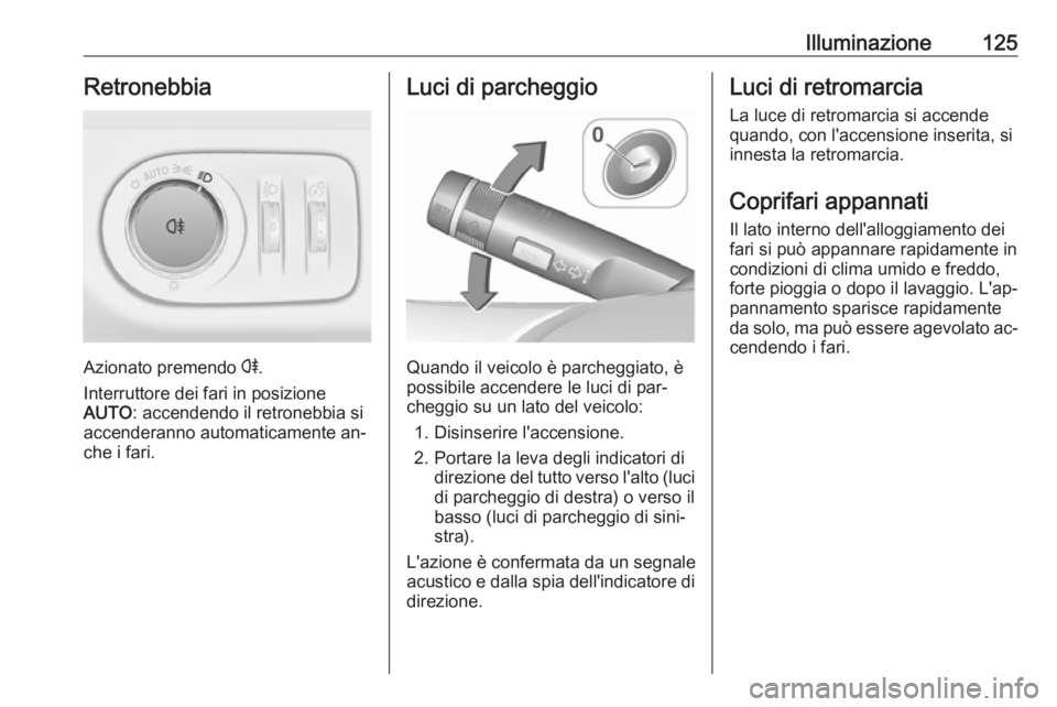 OPEL CORSA 2016.5  Manuale di uso e manutenzione (in Italian) Illuminazione125Retronebbia
Azionato premendo r.
Interruttore dei fari in posizione
AUTO : accendendo il retronebbia si
accenderanno automaticamente an‐
che i fari.
Luci di parcheggio
Quando il veic