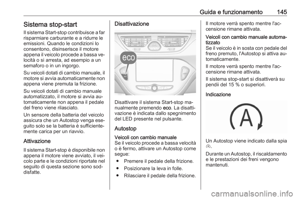 OPEL CORSA 2016.5  Manuale di uso e manutenzione (in Italian) Guida e funzionamento145Sistema stop-start
Il sistema Start-stop contribuisce a far
risparmiare carburante e a ridurre le
emissioni. Quando le condizioni lo
consentono, disinserisce il motore
appena i