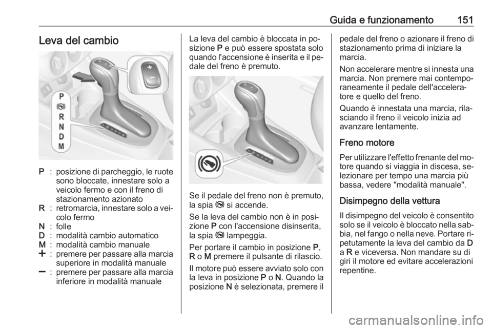OPEL CORSA 2016.5  Manuale di uso e manutenzione (in Italian) Guida e funzionamento151Leva del cambioP:posizione di parcheggio, le ruote
sono bloccate, innestare solo a
veicolo fermo e con il freno di
stazionamento azionatoR:retromarcia, innestare solo a vei‐ 