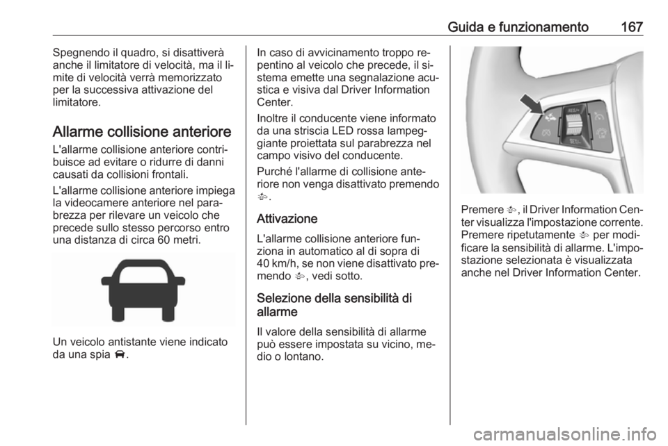 OPEL CORSA 2016.5  Manuale di uso e manutenzione (in Italian) Guida e funzionamento167Spegnendo il quadro, si disattiverà
anche il limitatore di velocità, ma il li‐
mite di velocità verrà memorizzato
per la successiva attivazione del
limitatore.
Allarme co