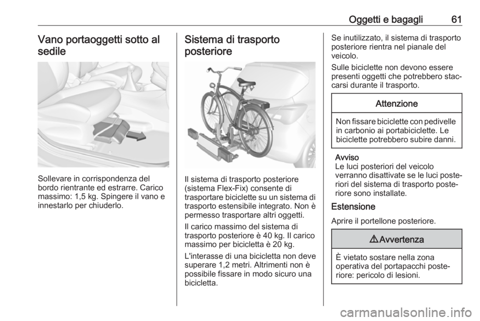 OPEL CORSA 2017 Manuale di uso e manutenzione (in Italian) Oggetti e bagagli61Vano portaoggetti sotto alsedile
Sollevare in corrispondenza del
bordo rientrante ed estrarre. Carico
massimo: 1,5 kg. Spingere il vano e innestarlo per chiuderlo.
Sistema di traspo OPEL CORSA 2017 Manuale di uso e manutenzione (in Italian) Oggetti e bagagli61Vano portaoggetti sotto alsedile
Sollevare in corrispondenza del
bordo rientrante ed estrarre. Carico
massimo: 1,5 kg. Spingere il vano e innestarlo per chiuderlo.
Sistema di traspo