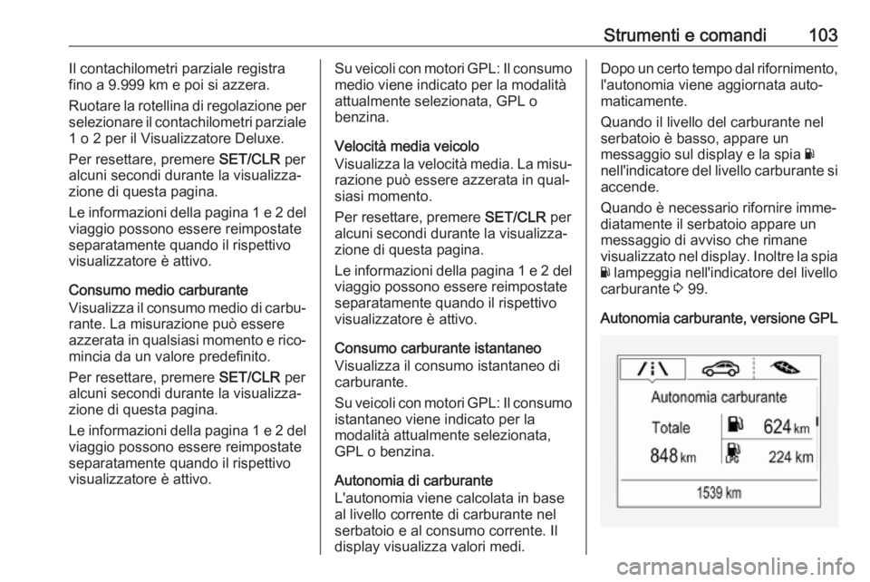 OPEL CORSA E 2017.5  Manuale di uso e manutenzione (in Italian) Strumenti e comandi103Il contachilometri parziale registra
fino a 9.999 km e poi si azzera.
Ruotare la rotellina di regolazione per
selezionare il contachilometri parziale
1 o 2 per il Visualizzatore 