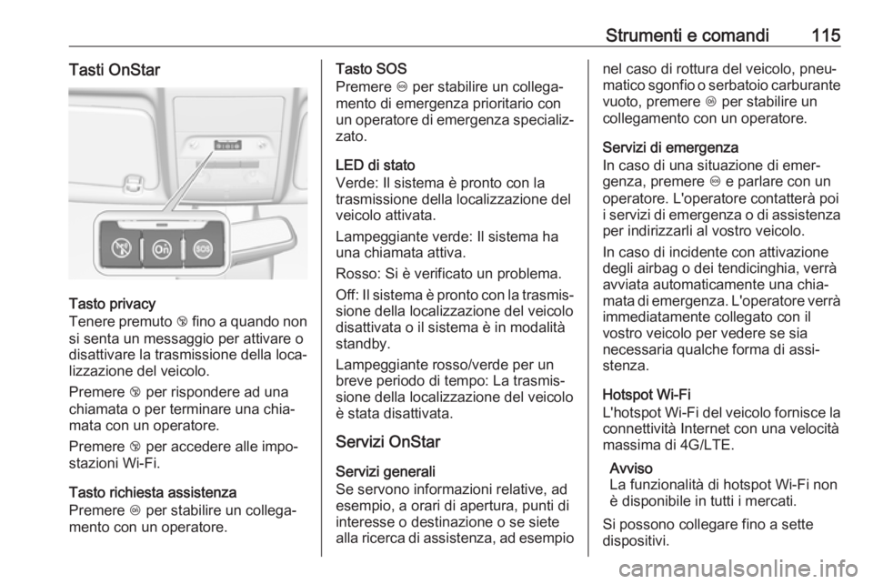 OPEL CORSA E 2017.5  Manuale di uso e manutenzione (in Italian) Strumenti e comandi115Tasti OnStar
Tasto privacy
Tenere premuto  j fino a quando non
si senta un messaggio per attivare o
disattivare la trasmissione della loca‐
lizzazione del veicolo.
Premere  j p