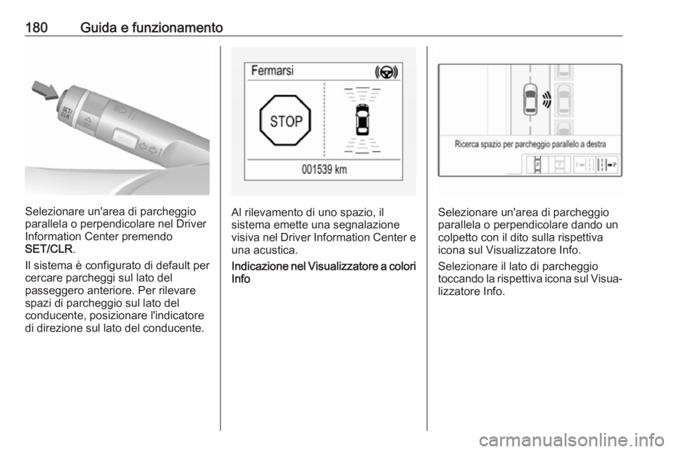 OPEL CORSA E 2018.5  Manuale di uso e manutenzione (in Italian) 180Guida e funzionamento
Selezionare un'area di parcheggio
parallela o perpendicolare nel Driver
Information Center premendo
SET/CLR .
Il sistema è configurato di default per
cercare parcheggi su