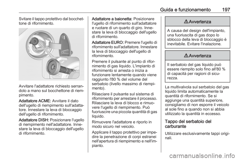 OPEL CORSA E 2018.5 Manuale di uso e manutenzione (in Italian) Guida e funzionamento197Svitare il tappo protettivo dal bocchet‐
tone di rifornimento.
Avvitare l'adattatore richiesto serran‐
dolo a mano sul bocchettone di riem‐
pimento.
Adattatore ACME: OPEL CORSA E 2018.5 Manuale di uso e manutenzione (in Italian) Guida e funzionamento197Svitare il tappo protettivo dal bocchet‐
tone di rifornimento.
Avvitare l'adattatore richiesto serran‐
dolo a mano sul bocchettone di riem‐
pimento.
Adattatore ACME:
