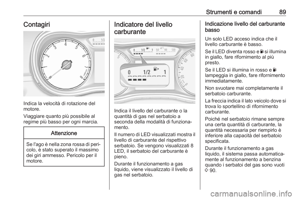 OPEL CORSA E 2018.5 Manuale di uso e manutenzione (in Italian) Strumenti e comandi89Contagiri
Indica la velocità di rotazione del
motore.
Viaggiare quanto più possibile al
regime più basso per ogni marcia.
Attenzione
Se l'ago è nella zona rossa di peri‐ OPEL CORSA E 2018.5 Manuale di uso e manutenzione (in Italian) Strumenti e comandi89Contagiri
Indica la velocità di rotazione del
motore.
Viaggiare quanto più possibile al
regime più basso per ogni marcia.
Attenzione
Se l'ago è nella zona rossa di peri‐
