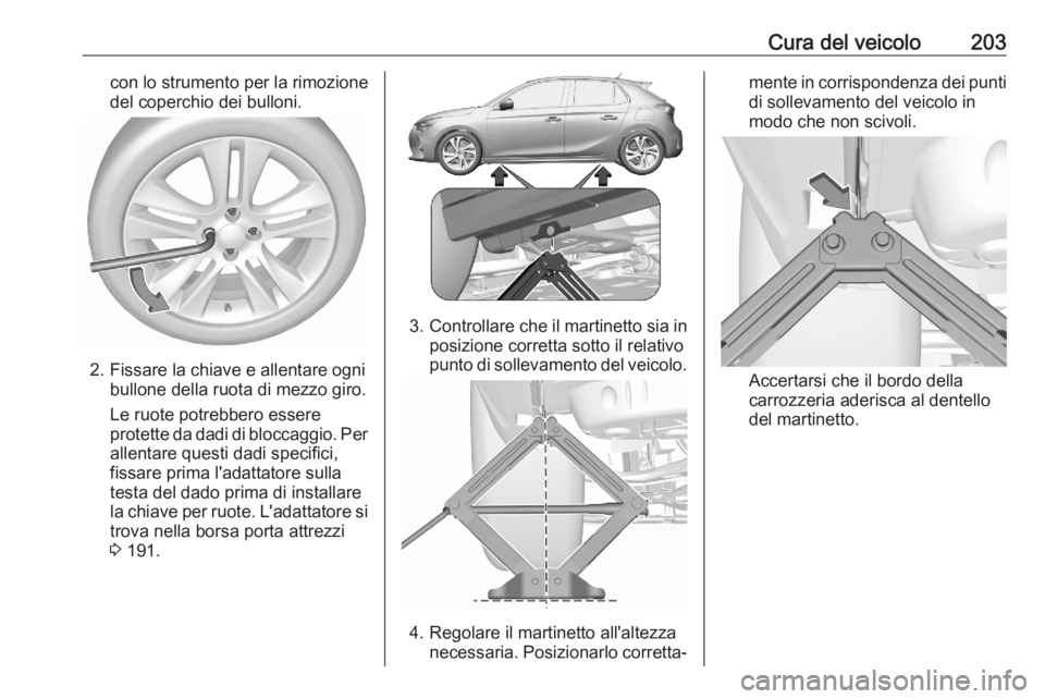 OPEL CORSA F 2020  Manuale di uso e manutenzione (in Italian) Cura del veicolo203con lo strumento per la rimozione
del coperchio dei bulloni.
2. Fissare la chiave e allentare ogni bullone della ruota di mezzo giro.
Le ruote potrebbero essere
protette da dadi di 