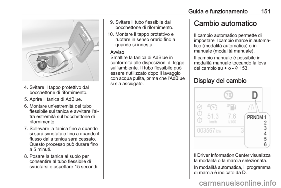 OPEL GRANDLAND X 2019.75 Manuale di uso e manutenzione (in Italian) Guida e funzionamento151
4. Svitare il tappo protettivo dalbocchettone di rifornimento.
5. Aprire il tanica di AdBlue.
6. Montare un'estremità del tubo flessibile sul tanica e avvitare l'al OPEL GRANDLAND X 2019.75 Manuale di uso e manutenzione (in Italian) Guida e funzionamento151
4. Svitare il tappo protettivo dalbocchettone di rifornimento.
5. Aprire il tanica di AdBlue.
6. Montare un'estremità del tubo flessibile sul tanica e avvitare l'al