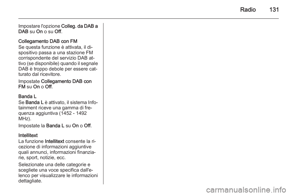 OPEL INSIGNIA 2015  Manuale del sistema Infotainment (in Italian) Radio131
Impostare l'opzione Colleg. da DAB a
DAB  su On o su  Off.
Collegamento DAB con FM
Se questa funzione è attivata, il di‐
spositivo passa a una stazione FM
corrispondente del servizio D