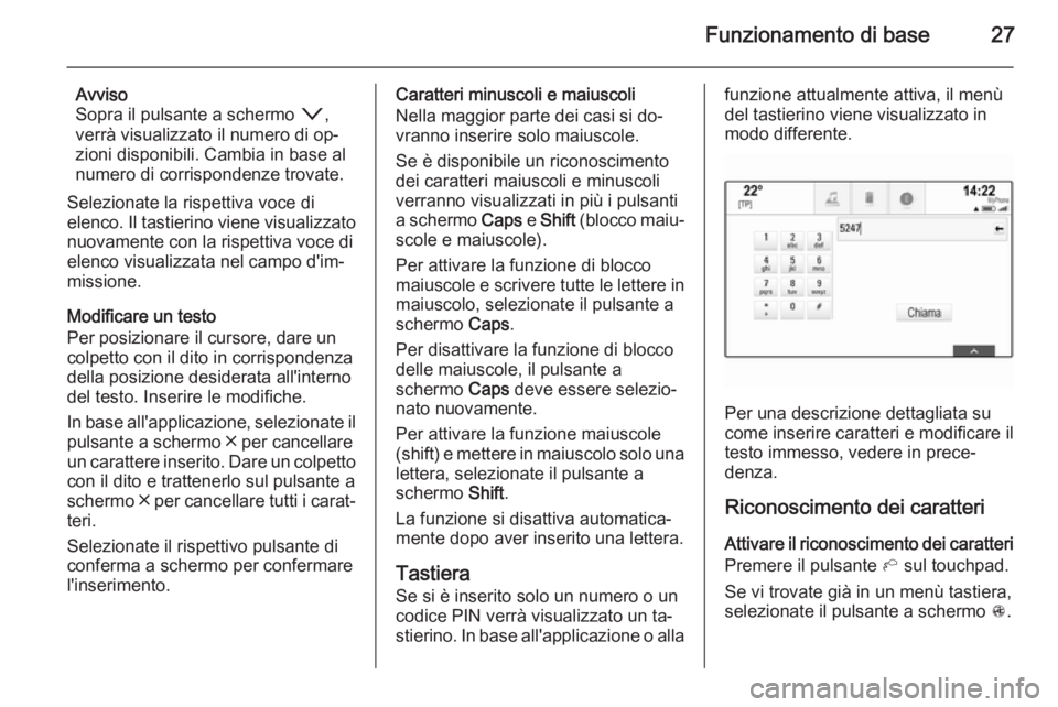 OPEL INSIGNIA 2015 Manuale del sistema Infotainment (in Italian) Funzionamento di base27
Avviso
Sopra il pulsante a schermo o,
verrà visualizzato il numero di op‐
zioni disponibili. Cambia in base al
numero di corrispondenze trovate.
Selezionate la rispettiva v OPEL INSIGNIA 2015 Manuale del sistema Infotainment (in Italian) Funzionamento di base27
Avviso
Sopra il pulsante a schermo o,
verrà visualizzato il numero di op‐
zioni disponibili. Cambia in base al
numero di corrispondenze trovate.
Selezionate la rispettiva v