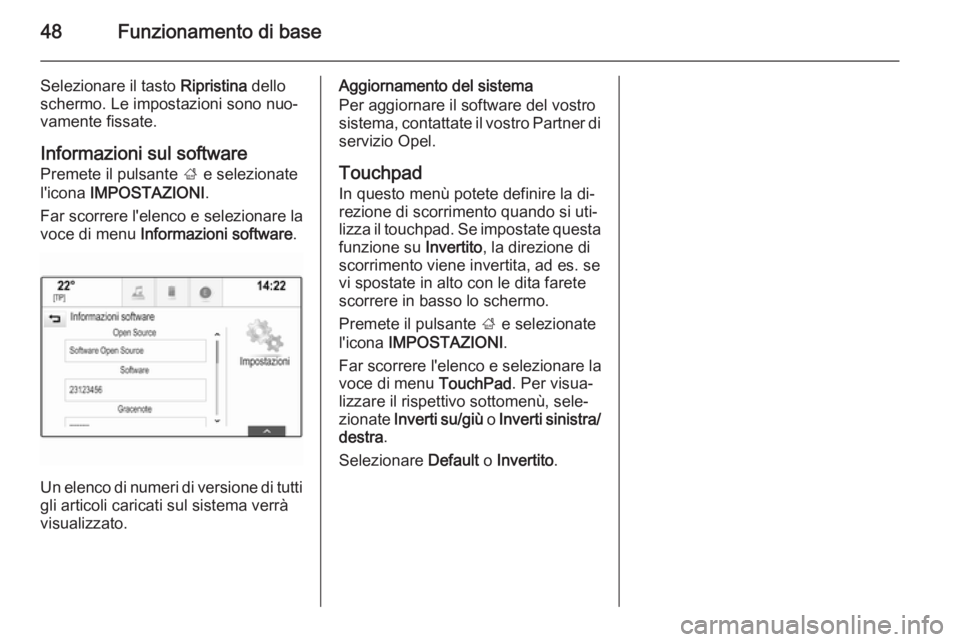 OPEL INSIGNIA 2015 Manuale del sistema Infotainment (in Italian) 48Funzionamento di base
Selezionare il tasto Ripristina dello
schermo. Le impostazioni sono nuo‐ vamente fissate.
Informazioni sul software Premete il pulsante ; e selezionate
l'icona IMPOSTAZ OPEL INSIGNIA 2015 Manuale del sistema Infotainment (in Italian) 48Funzionamento di base
Selezionare il tasto Ripristina dello
schermo. Le impostazioni sono nuo‐ vamente fissate.
Informazioni sul software Premete il pulsante ; e selezionate
l'icona IMPOSTAZ