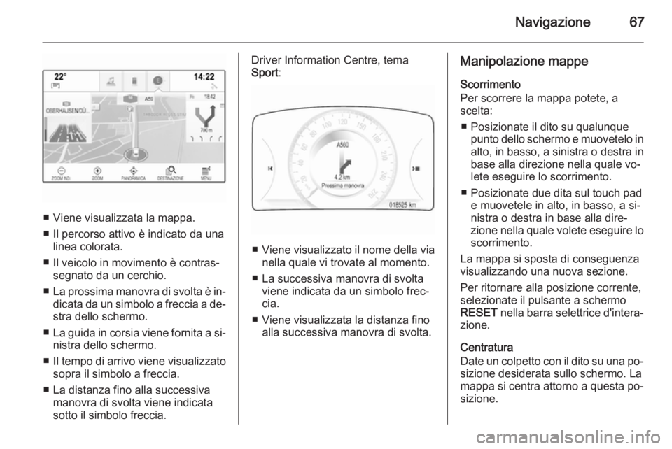 OPEL INSIGNIA 2015  Manuale del sistema Infotainment (in Italian) Navigazione67
■ Viene visualizzata la mappa.
■ Il percorso attivo è indicato da una linea colorata.
■ Il veicolo in movimento è contras‐ segnato da un cerchio.
■ La prossima manovra di svo