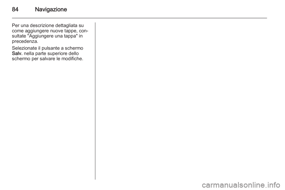 OPEL INSIGNIA 2015  Manuale del sistema Infotainment (in Italian) 84Navigazione
Per una descrizione dettagliata su
come aggiungere nuove tappe, con‐
sultate "Aggiungere una tappa" in
precedenza.
Selezionate il pulsante a schermo
Salv.  nella parte superior