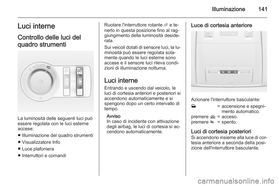 OPEL INSIGNIA 2015  Manuale di uso e manutenzione (in Italian) Illuminazione141Luci interne
Controllo delle luci del
quadro strumenti
La luminosità delle seguenti luci può
essere regolata con le luci esterne accese:
■ Illuminazione del quadro strumenti■ Vis