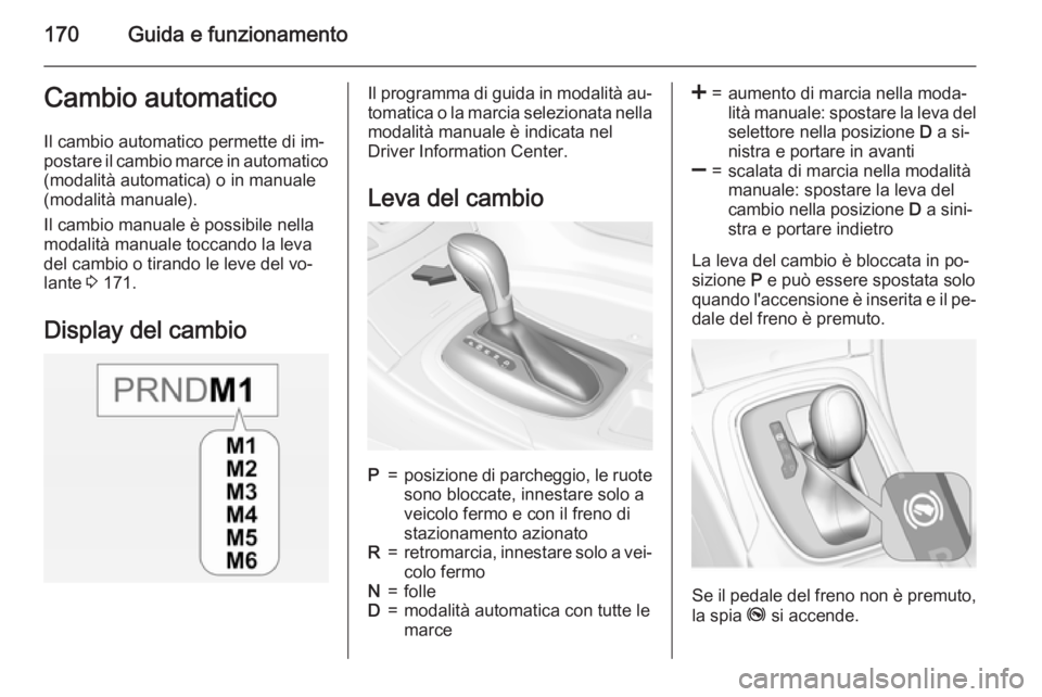 OPEL INSIGNIA 2015  Manuale di uso e manutenzione (in Italian) 170Guida e funzionamentoCambio automaticoIl cambio automatico permette di im‐
postare il cambio marce in automatico (modalità automatica) o in manuale
(modalità manuale).
Il cambio manuale è poss