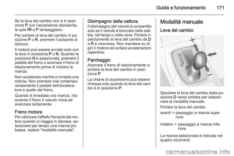 OPEL INSIGNIA 2015  Manuale di uso e manutenzione (in Italian) Guida e funzionamento171
Se la leva del cambio non è in posi‐
zione  P con l'accensione disinserita,
le spie  j e P lampeggiano.
Per portare la leva del cambio in po‐
sizione  P o  R, premere