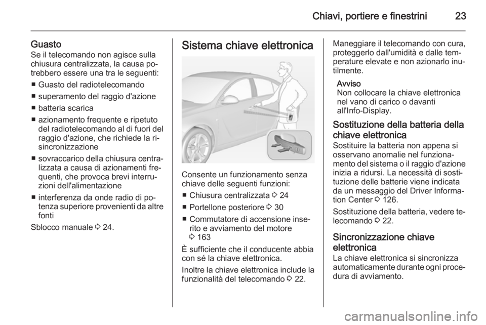 OPEL INSIGNIA 2015 Manuale di uso e manutenzione (in Italian) Chiavi, portiere e finestrini23
GuastoSe il telecomando non agisce sulla
chiusura centralizzata, la causa po‐
trebbero essere una tra le seguenti:
■ Guasto del radiotelecomando
■ superamento del OPEL INSIGNIA 2015 Manuale di uso e manutenzione (in Italian) Chiavi, portiere e finestrini23
GuastoSe il telecomando non agisce sulla
chiusura centralizzata, la causa po‐
trebbero essere una tra le seguenti:
■ Guasto del radiotelecomando
■ superamento del
