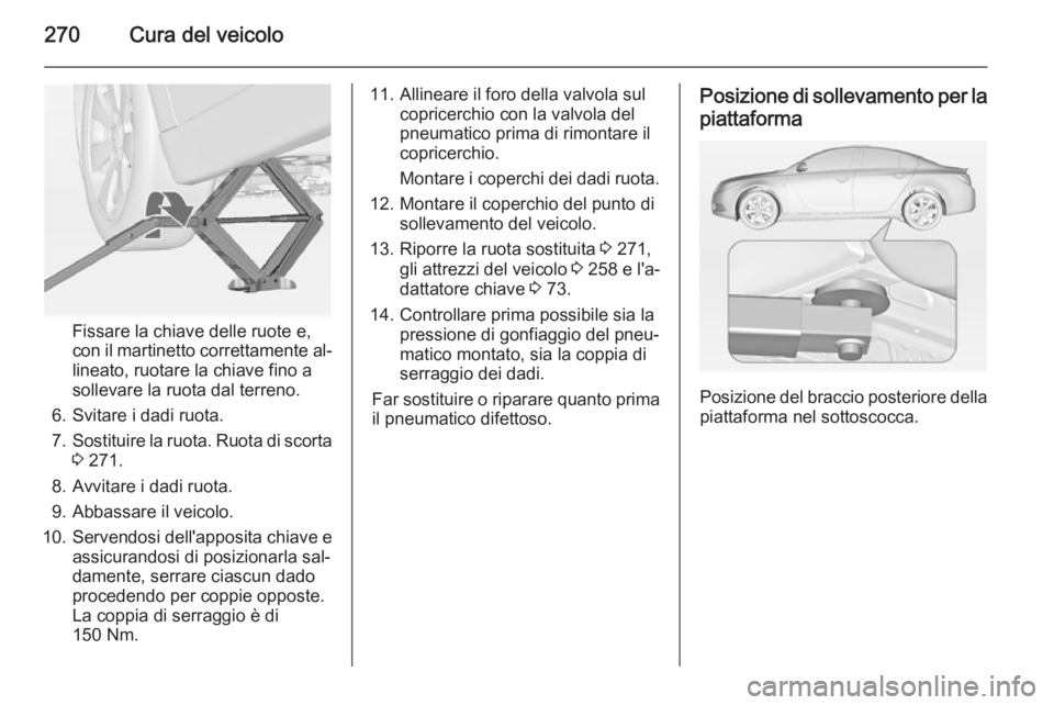 OPEL INSIGNIA 2015  Manuale di uso e manutenzione (in Italian) 270Cura del veicolo
Fissare la chiave delle ruote e,
con il martinetto correttamente al‐ lineato, ruotare la chiave fino a
sollevare la ruota dal terreno.
6. Svitare i dadi ruota.
7. Sostituire la r