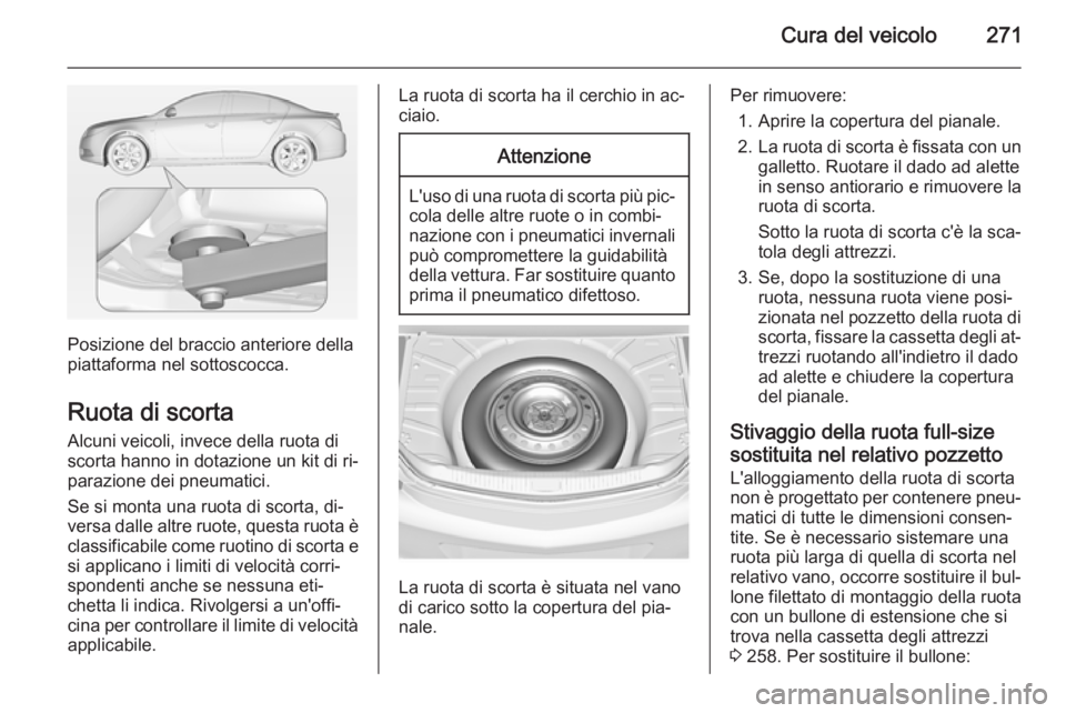 OPEL INSIGNIA 2015  Manuale di uso e manutenzione (in Italian) Cura del veicolo271
Posizione del braccio anteriore della
piattaforma nel sottoscocca.
Ruota di scorta Alcuni veicoli, invece della ruota di
scorta hanno in dotazione un kit di ri‐
parazione dei pne