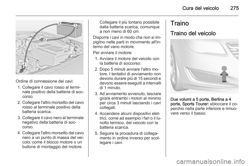 OPEL INSIGNIA 2015  Manuale di uso e manutenzione (in Italian) Cura del veicolo275
Ordine di connessione dei cavi:1. Collegare il cavo rosso al termi‐ nale positivo della batteria di soc‐
corso.
2. Collegare l'altro morsetto del cavo
rosso al terminale po
