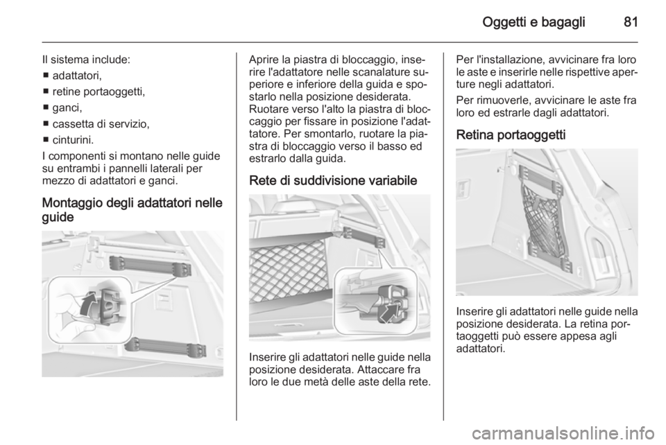 OPEL INSIGNIA 2015 Manuale di uso e manutenzione (in Italian) Oggetti e bagagli81
Il sistema include:■ adattatori,
■ retine portaoggetti,
■ ganci,
■ cassetta di servizio,
■ cinturini.
I componenti si montano nelle guide
su entrambi i pannelli laterali OPEL INSIGNIA 2015 Manuale di uso e manutenzione (in Italian) Oggetti e bagagli81
Il sistema include:■ adattatori,
■ retine portaoggetti,
■ ganci,
■ cassetta di servizio,
■ cinturini.
I componenti si montano nelle guide
su entrambi i pannelli laterali
