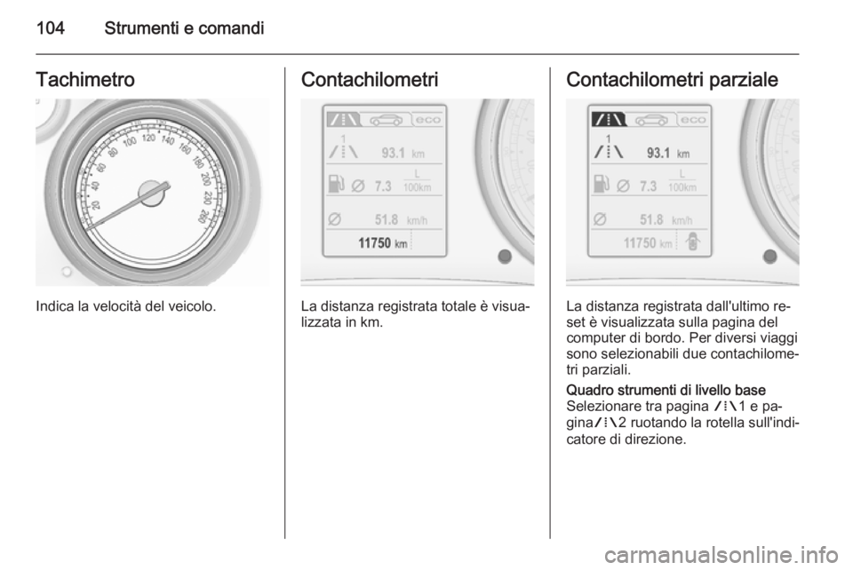 OPEL INSIGNIA 2015.5  Manuale di uso e manutenzione (in Italian) 104Strumenti e comandiTachimetro
Indica la velocità del veicolo.
Contachilometri
La distanza registrata totale è visua‐
lizzata in km.
Contachilometri parziale
La distanza registrata dall'ulti
