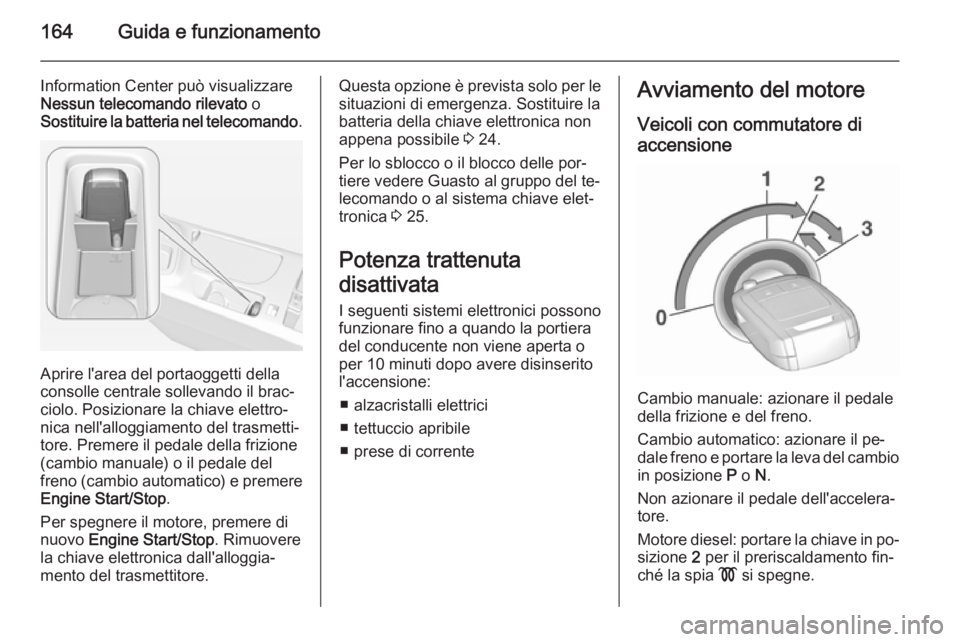 OPEL INSIGNIA 2015.5  Manuale di uso e manutenzione (in Italian) 164Guida e funzionamento
Information Center può visualizzare
Nessun telecomando rilevato  o
Sostituire la batteria nel telecomando .
Aprire l'area del portaoggetti della
consolle centrale solleva