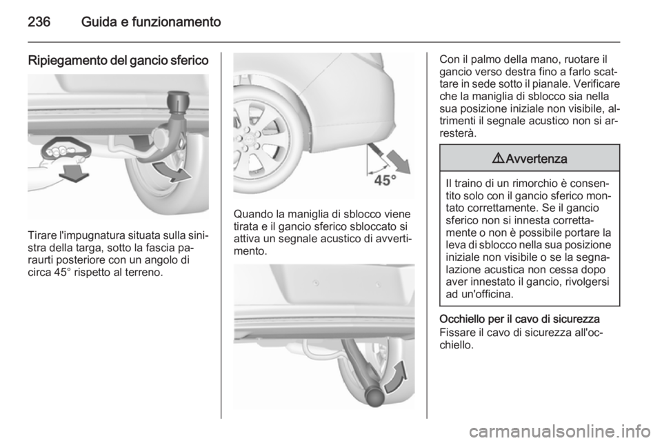 OPEL INSIGNIA 2015.5  Manuale di uso e manutenzione (in Italian) 236Guida e funzionamento
Ripiegamento del gancio sferico
Tirare l'impugnatura situata sulla sini‐
stra della targa, sotto la fascia pa‐
raurti posteriore con un angolo di
circa 45° rispetto a