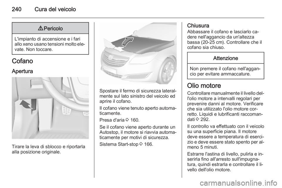 OPEL INSIGNIA 2015.5  Manuale di uso e manutenzione (in Italian) 240Cura del veicolo9Pericolo
L'impianto di accensione e i fari
allo xeno usano tensioni molto ele‐ vate. Non toccare.
Cofano
Apertura
Tirare la leva di sblocco e riportarla
alla posizione origin
