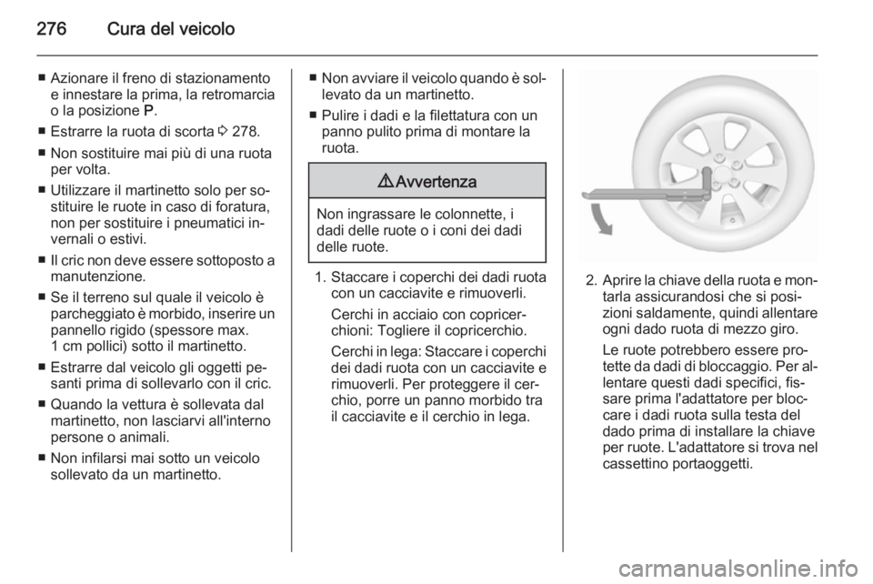 OPEL INSIGNIA 2015.5  Manuale di uso e manutenzione (in Italian) 276Cura del veicolo
■ Azionare il freno di stazionamentoe innestare la prima, la retromarcia
o la posizione  P.
■ Estrarre la ruota di scorta  3 278.
■ Non sostituire mai più di una ruota per v