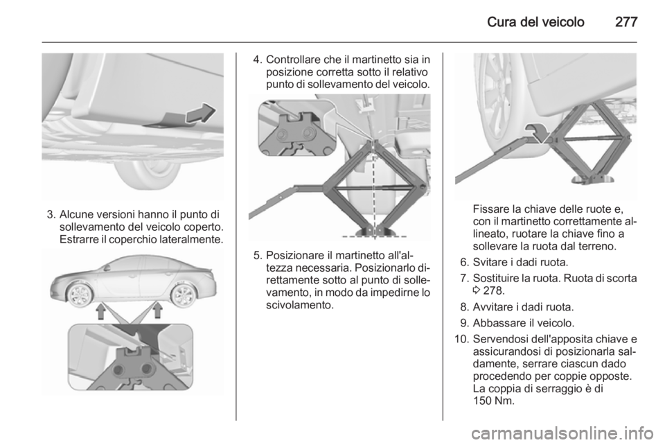 OPEL INSIGNIA 2015.5  Manuale di uso e manutenzione (in Italian) Cura del veicolo277
3. Alcune versioni hanno il punto disollevamento del veicolo coperto.
Estrarre il coperchio lateralmente.
4. Controllare che il martinetto sia in
posizione corretta sotto il relati