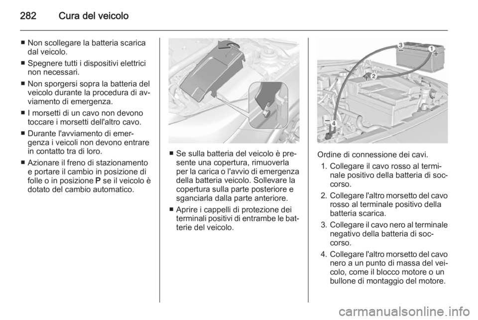 OPEL INSIGNIA 2015.5  Manuale di uso e manutenzione (in Italian) 282Cura del veicolo
■ Non scollegare la batteria scaricadal veicolo.
■ Spegnere tutti i dispositivi elettrici non necessari.
■ Non sporgersi sopra la batteria del veicolo durante la procedura di
