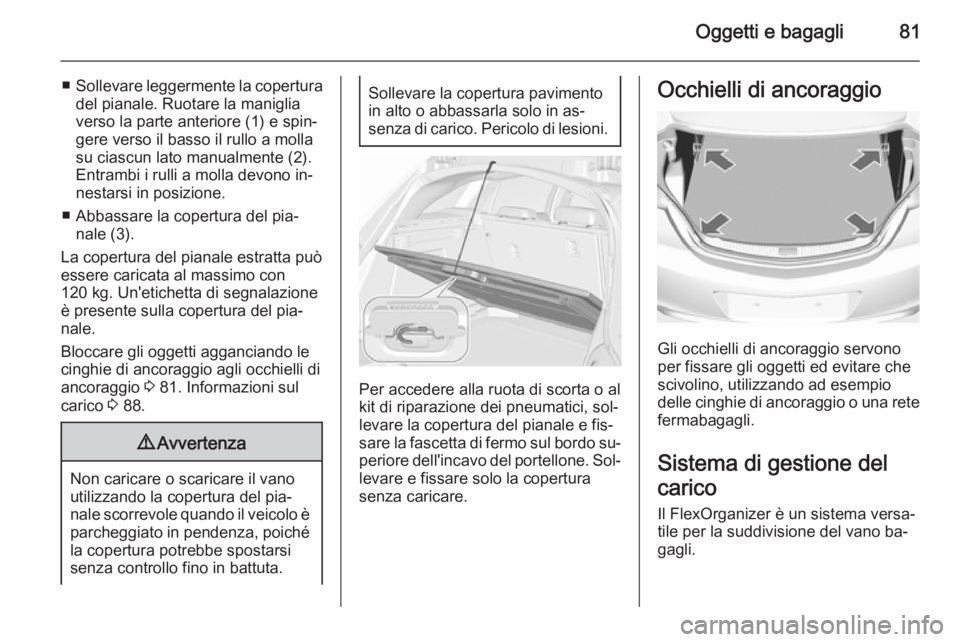 OPEL INSIGNIA 2015.5  Manuale di uso e manutenzione (in Italian) Oggetti e bagagli81
■Sollevare leggermente la copertura
del pianale. Ruotare la maniglia
verso la parte anteriore (1) e spin‐
gere verso il basso il rullo a molla
su ciascun lato manualmente (2).
